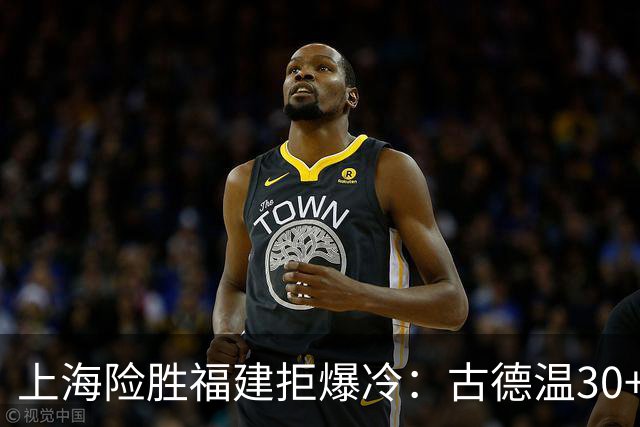上海险胜福建拒爆冷：古德温30+6+11 拉塞尔16分王哲林12+8