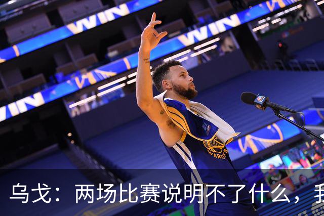 乌戈：两场比赛说明不了什么，我们会继续提速