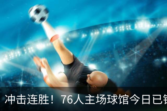 冲击连胜！76人主场球馆今日已铺好全新地板 明日将迎来主场首秀