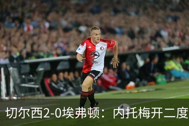 切尔西2-0埃弗顿：内托梅开二度助蓝军两连胜