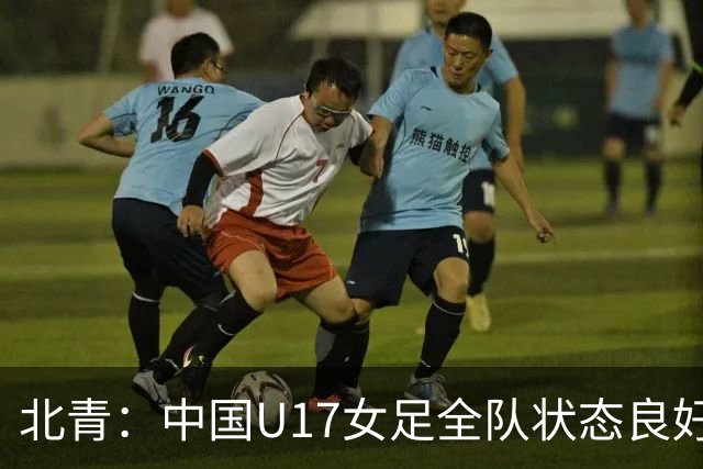 北青：中国U17女足全队状态良好，世界杯首战肯尼亚力争开门红