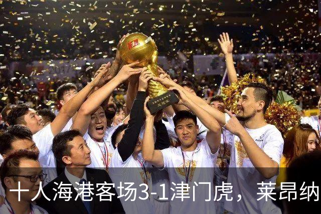 十人海港客场3-1津门虎，莱昂纳多2射1传，安佩姆破门