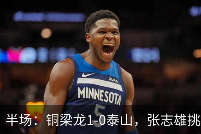 半场：铜梁龙1-0泰山，张志雄挑射破门