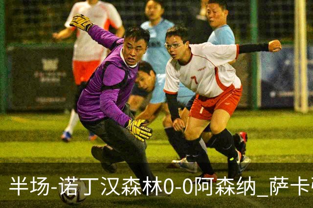 半场-诺丁汉森林0-0阿森纳 萨卡强突造黄牌阿森纳半场3脚射门