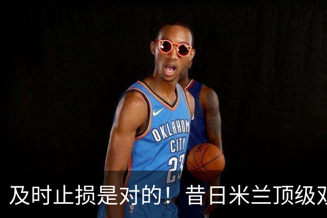 及时止损是对的！昔日米兰顶级双飞翼，如今早已泯然众人矣