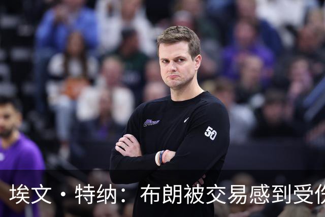 埃文·特纳：布朗被交易感到受伤 双探花的成就不该被争吵掩盖