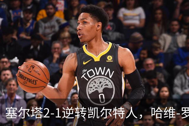 塞尔塔2-1逆转凯尔特人，哈维-罗德里格斯独中两元