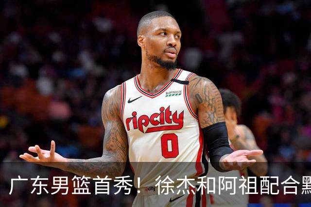 广东男篮首秀！徐杰和阿祖配合默契，弗格无愧FMVP，胡明轩拉胯