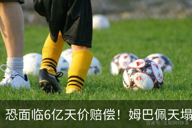 恐面临6亿天价赔偿！姆巴佩天塌了