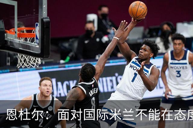 恩杜尔：面对国际米兰不能在态度上出错，必须坚持90分钟投入