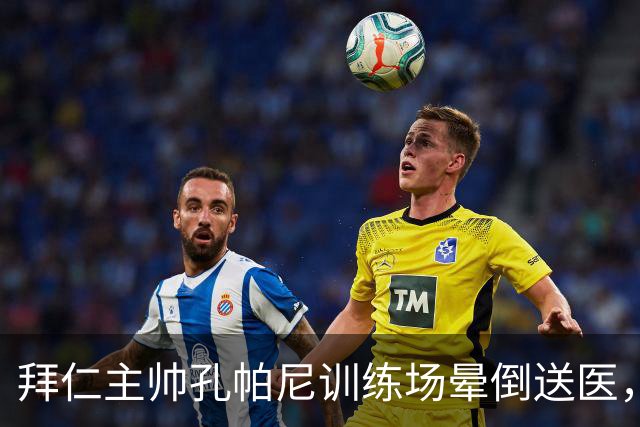 拜仁主帅孔帕尼训练场晕倒送医，俱乐部称情况稳定