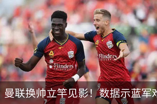 曼联换帅立竿见影！数据示蓝军难破11年魔咒