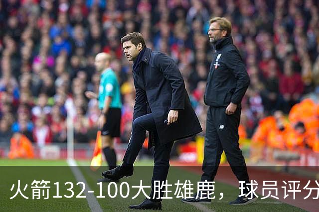 火箭132-100大胜雄鹿，球员评分：3人满分、3人优秀、2人及格