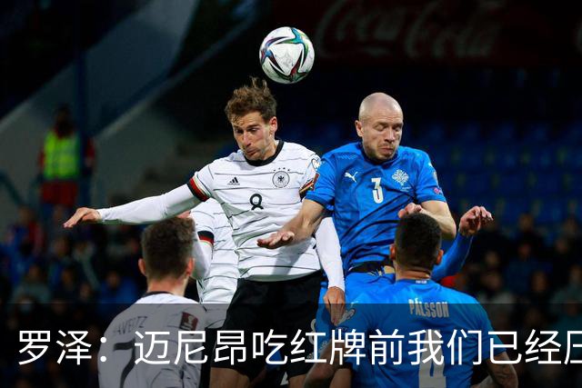 罗泽：迈尼昂吃红牌前我们已经压制住米兰，防守需要全队共同努力