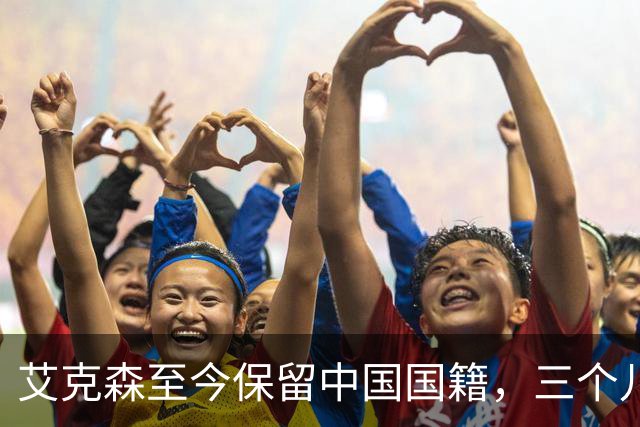 艾克森至今保留中国国籍，三个儿子出生广州能否代表国足出战？