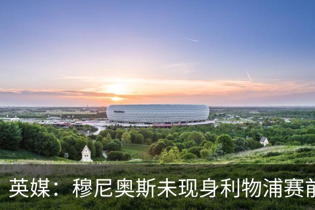 英媒：穆尼奥斯未现身利物浦赛前集合，能否出战黄潜存疑