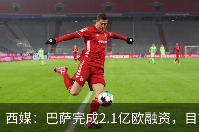 西媒：巴萨完成2.1亿欧融资，目前总债务升至26.8亿欧