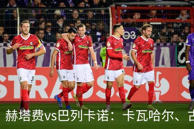 赫塔费vs巴列卡诺：卡瓦哈尔、古德利首发，佩德罗萨、塞尔希奥-卡梅略出战