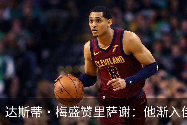 达斯蒂·梅盛赞里萨谢：他渐入佳境 为球队做了很多隐形贡献