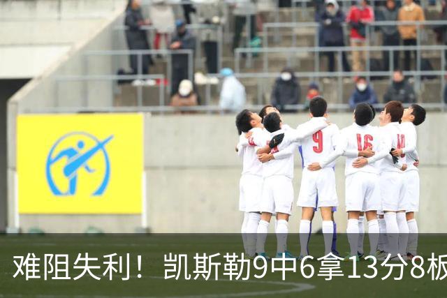 难阻失利！凯斯勒9中6拿13分8板2帽 罚球4中1&有4失误