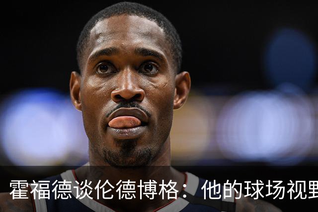 霍福德谈伦德博格：他的球场视野出众 阅读比赛能力令人惊叹