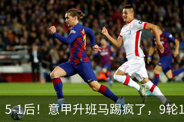 5-1后！意甲升班马踢疯了，9轮17分进前六+反超2豪门，差米兰1分