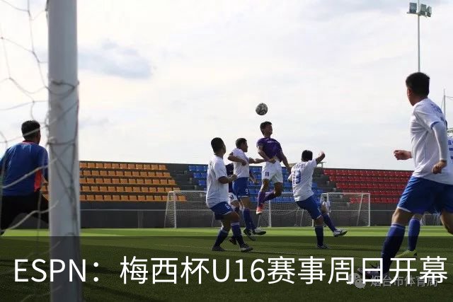 ESPN：梅西杯U16赛事周日开幕，来自三大洲的16家俱乐部参赛